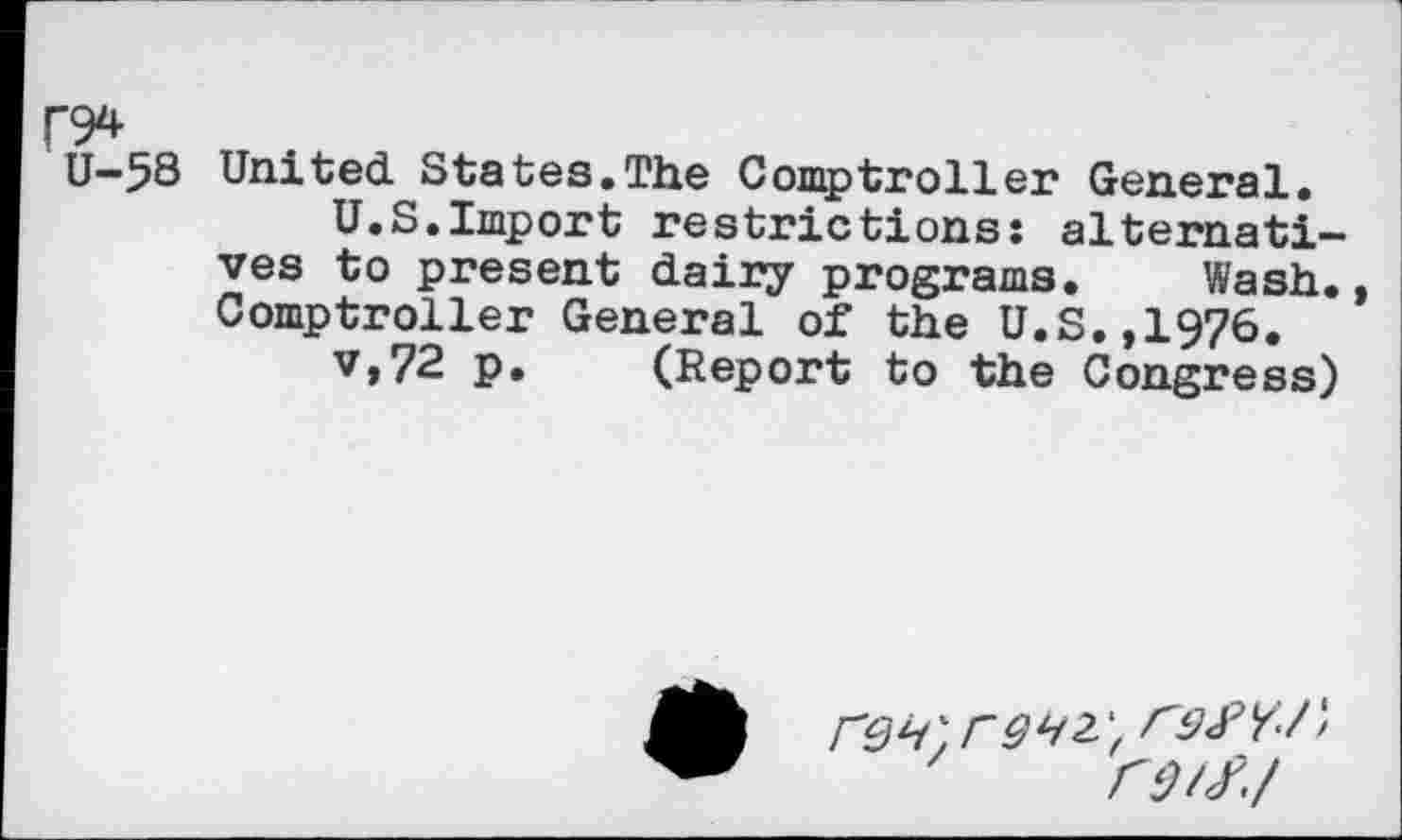 ﻿r94
U-58
United States.The Comptroller General.
U.S.Import restrictions: alternatives to present dairy programs. Wash., Comptroller General of the U.S.,1976.
v,72 p. (Report to the Congress)
ra/f./